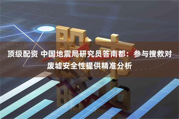 顶级配资 中国地震局研究员答南都：参与搜救对废墟安全性提供精准分析