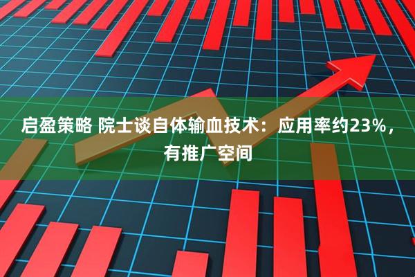启盈策略 院士谈自体输血技术：应用率约23%，有推广空间