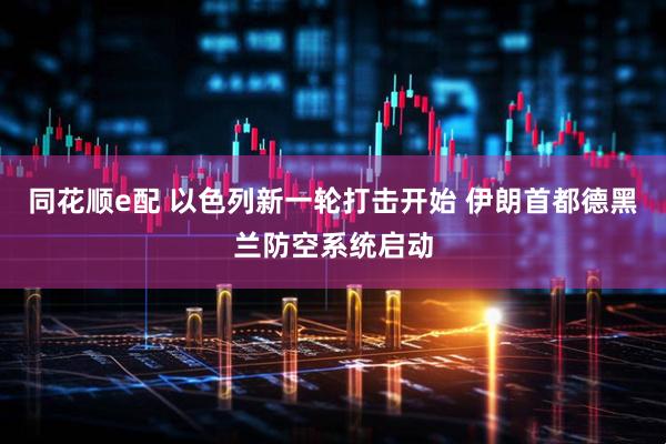 同花顺e配 以色列新一轮打击开始 伊朗首都德黑兰防空系统启动