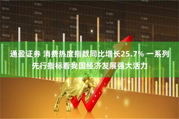 通盈证券 消费热度指数同比增长25.7% 一系列先行指标看我国经济发展强大活力