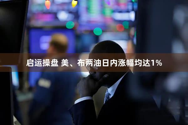 启运操盘 美、布两油日内涨幅均达1%