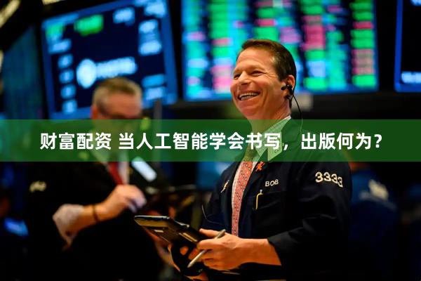 财富配资 当人工智能学会书写，出版何为？
