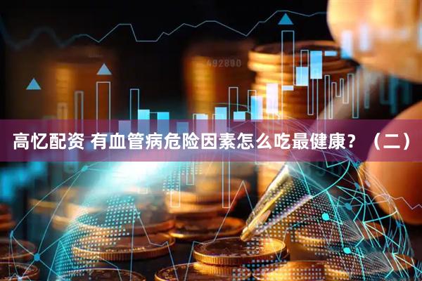高忆配资 有血管病危险因素怎么吃最健康？（二）