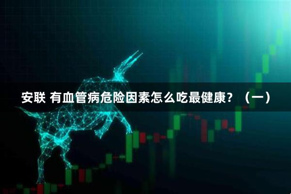 安联 有血管病危险因素怎么吃最健康？（一）