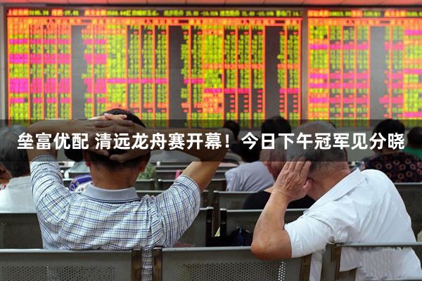 垒富优配 清远龙舟赛开幕！今日下午冠军见分晓