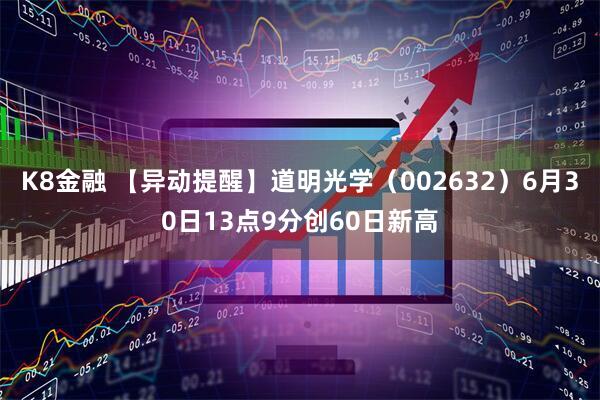 K8金融 【异动提醒】道明光学（002632）6月30日13点9分创60日新高