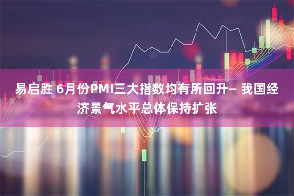 易启胜 6月份PMI三大指数均有所回升— 我国经济景气水平总体保持扩张