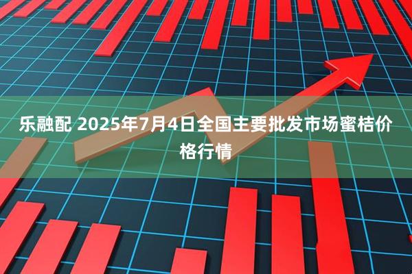 乐融配 2025年7月4日全国主要批发市场蜜桔价格行情
