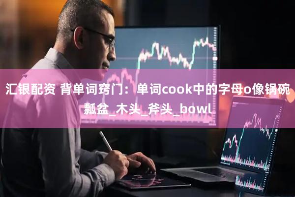 汇银配资 背单词窍门：单词cook中的字母o像锅碗瓢盆_木头_斧头_bowl