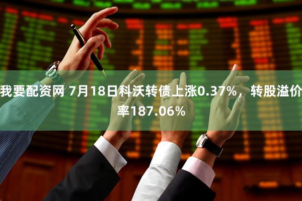 我要配资网 7月18日科沃转债上涨0.37%，转股溢价率187.06%