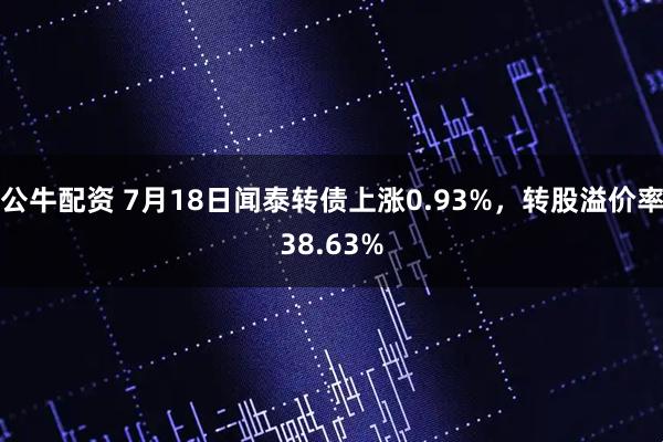 公牛配资 7月18日闻泰转债上涨0.93%，转股溢价率38.63%
