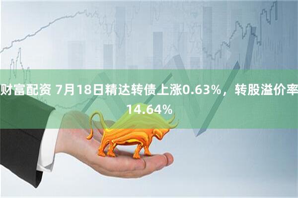 财富配资 7月18日精达转债上涨0.63%，转股溢价率14.64%