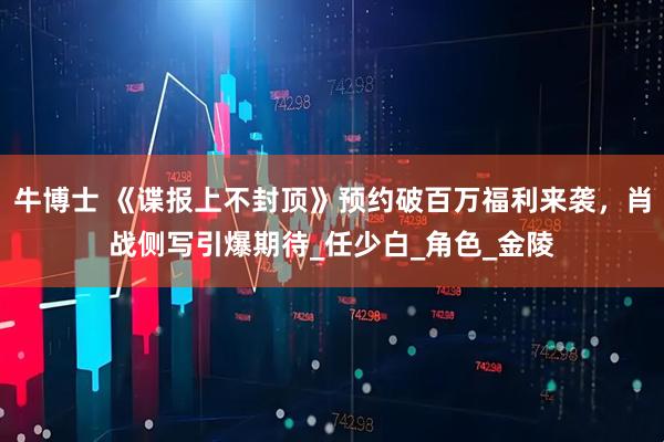 牛博士 《谍报上不封顶》预约破百万福利来袭，肖战侧写引爆期待_任少白_角色_金陵
