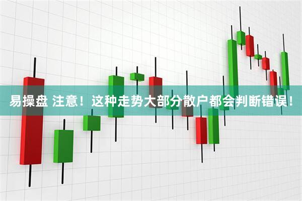 易操盘 注意！这种走势大部分散户都会判断错误！