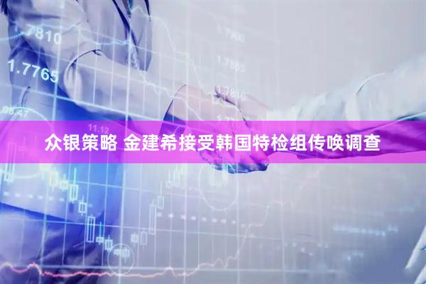众银策略 金建希接受韩国特检组传唤调查