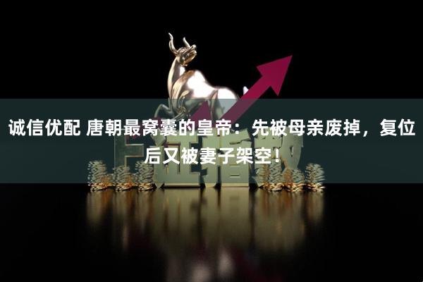 诚信优配 唐朝最窝囊的皇帝：先被母亲废掉，复位后又被妻子架空！
