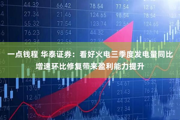 一点钱程 华泰证券：看好火电三季度发电量同比增速环比修复带来盈利能力提升