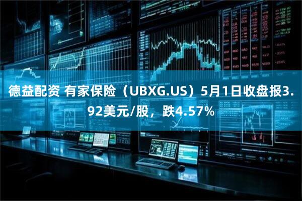 德益配资 有家保险（UBXG.US）5月1日收盘报3.92美元/股，跌4.57%