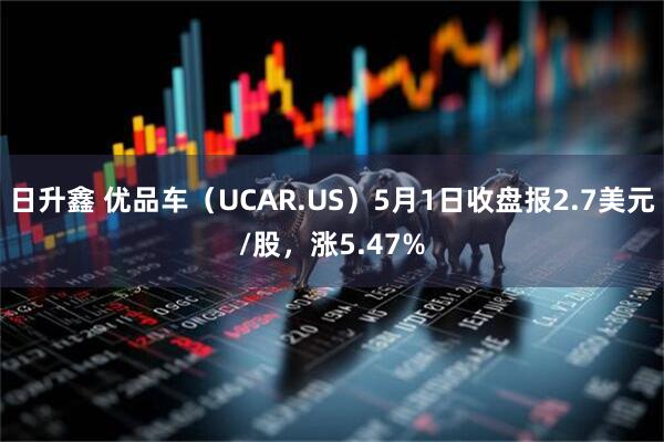 日升鑫 优品车（UCAR.US）5月1日收盘报2.7美元/股，涨5.47%