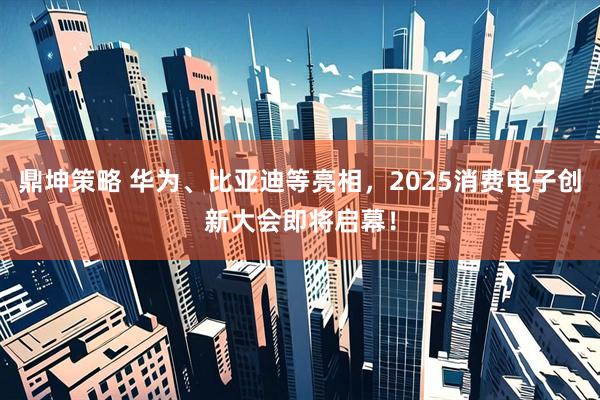 鼎坤策略 华为、比亚迪等亮相，2025消费电子创新大会即将启幕！