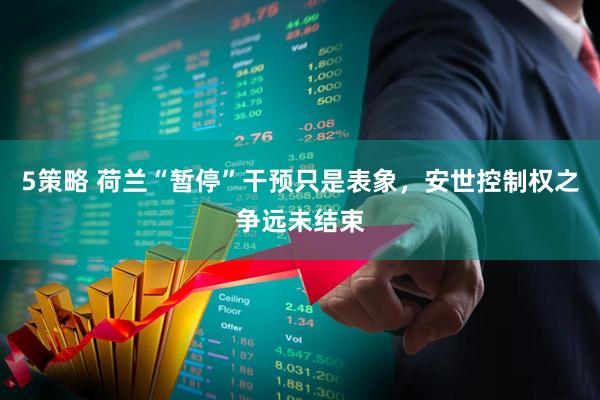 5策略 荷兰“暂停”干预只是表象，安世控制权之争远未结束