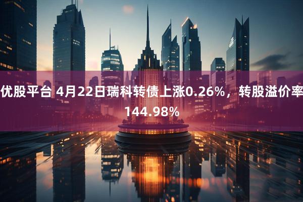 优股平台 4月22日瑞科转债上涨0.26%，转股溢价率144.98%
