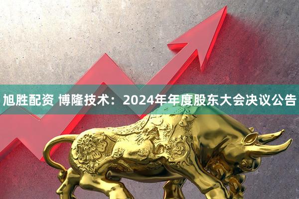 旭胜配资 博隆技术：2024年年度股东大会决议公告
