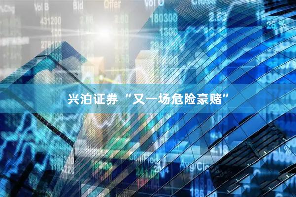 兴泊证券 “又一场危险豪赌”