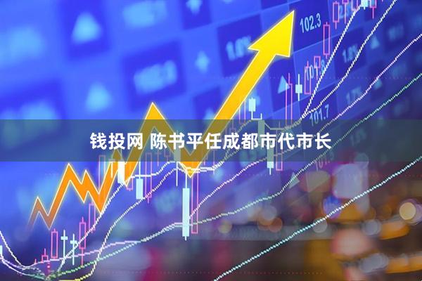 钱投网 陈书平任成都市代市长