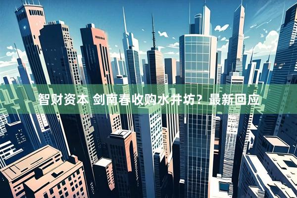 智财资本 剑南春收购水井坊？最新回应