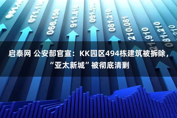 启泰网 公安部官宣：KK园区494栋建筑被拆除，“亚太新城”被彻底清剿