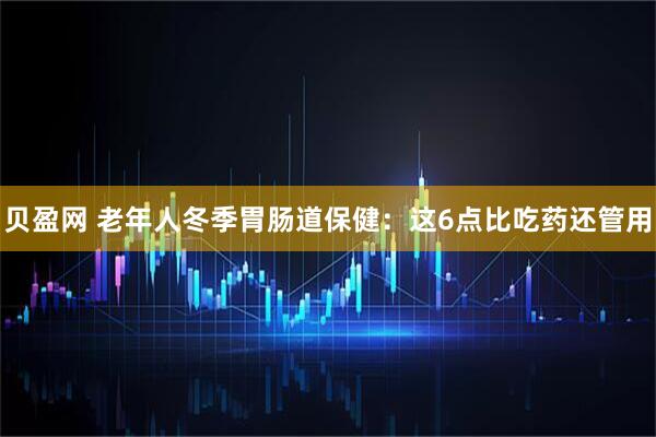 贝盈网 老年人冬季胃肠道保健：这6点比吃药还管用