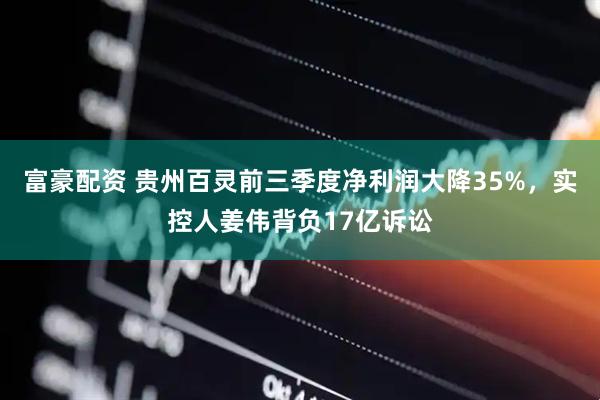 富豪配资 贵州百灵前三季度净利润大降35%，实控人姜伟背负17亿诉讼