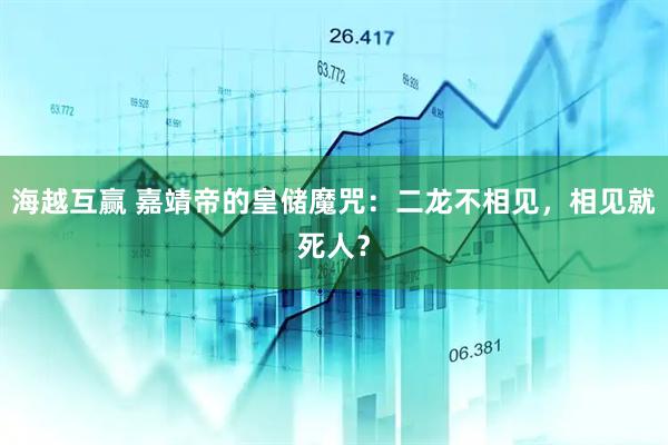 海越互赢 嘉靖帝的皇储魔咒：二龙不相见，相见就死人？