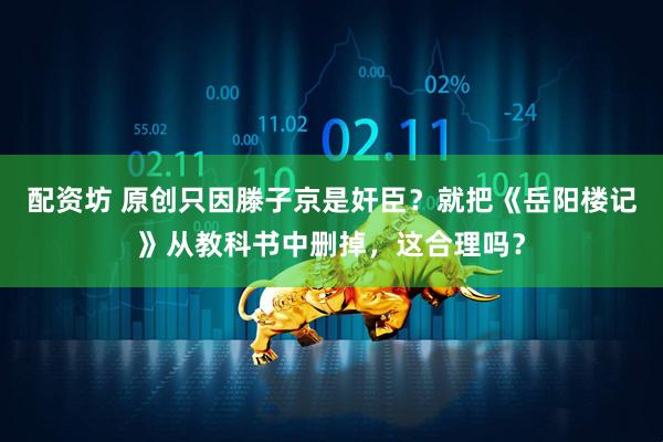 配资坊 原创只因滕子京是奸臣？就把《岳阳楼记》从教科书中删掉，这合理吗？