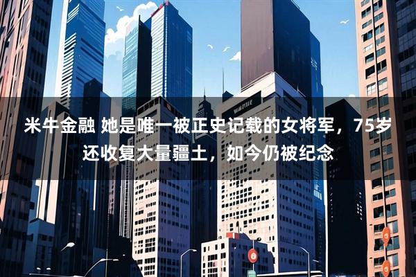米牛金融 她是唯一被正史记载的女将军，75岁还收复大量疆土，如今仍被纪念